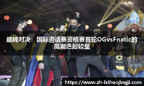 巅峰对决：国际邀请赛资格赛首轮OGvsFnatic的高潮迭起较量