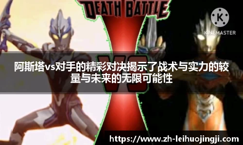 阿斯塔vs对手的精彩对决揭示了战术与实力的较量与未来的无限可能性